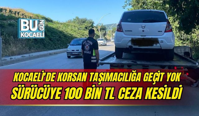 KOCAELİ'DE KORSAN TAŞIMACILIĞA GEÇİT YOK SÜRÜCÜYE 100 BİN TL CEZA KESİLDİ