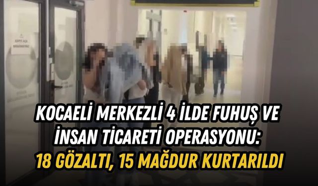KOCAELİ MERKEZLİ 4 İLDE FUHUŞ VE İNSAN TİCARETİ OPERASYONU: 18 GÖZALTI, 15 MAĞDUR KURTARILDI