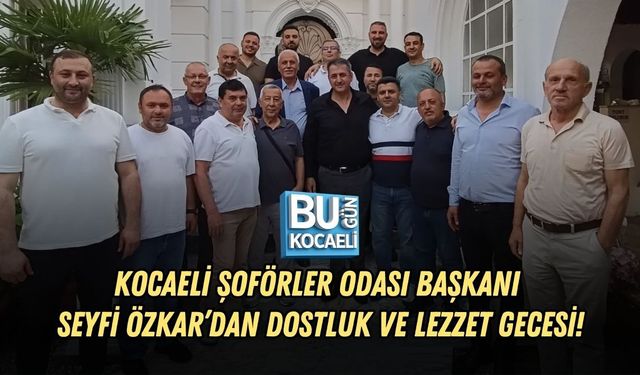 KOCAELİ ŞOFÖRLER ODASI BAŞKANI SEYFİ ÖZKAR’DAN DOSTLUK VE LEZZET GECESİ!