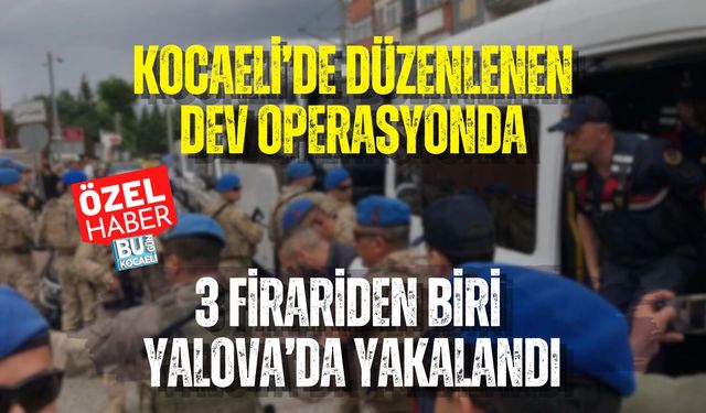 KOCAELİ’DE DÜZENLENEN DEV OPERASYONDA 3 FİRARİDEN BİRİ YALOVA’DA YAKALANDI