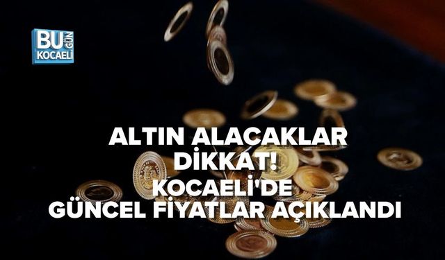 ALTIN ALACAKLAR DİKKAT! KOCAELİ'DE GÜNCEL FİYATLAR AÇIKLANDI