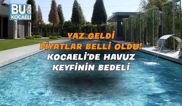 YAZ GELDİ, FİYATLAR BELLİ OLDU! KOCAELİ'DE HAVUZ KEYFİNİN BEDELİ