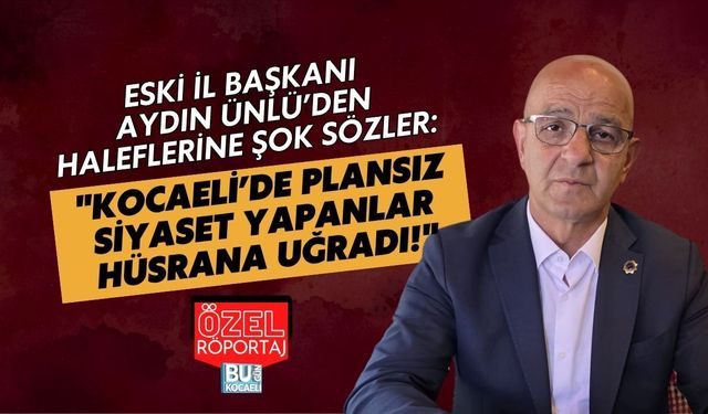 ESKİ İL BAŞKANI AYDIN ÜNLÜ’DEN HALEFLERİNE ŞOK SÖZLER: "KOCAELİ’DE PLANSIZ SİYASET YAPANLAR HÜSRANA UĞRADI!"