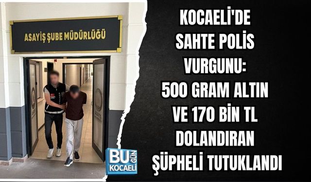 KOCAELİ'DE SAHTE POLİS VURGUNU: 500 GRAM ALTIN VE 170 BİN TL DOLANDIRAN ŞÜPHELİ TUTUKLANDI