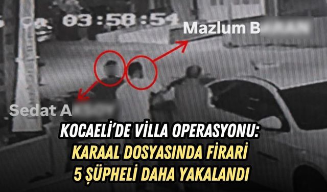 KOCAELİ’DE VİLLA OPERASYONU: KARAAL DOSYASINDA FİRARİ 5 ŞÜPHELİ DAHA YAKALANDI