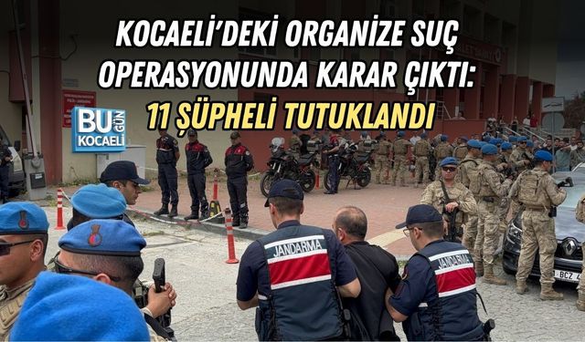 KOCAELİ'DEKİ ORGANİZE SUÇ OPERASYONUNDA KARAR ÇIKTI: 11 ŞÜPHELİ TUTUKLANDI