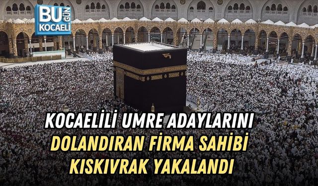 KOCAELİLİ UMRE ADAYLARINI DOLANDIRAN FİRMA SAHİBİ KISKIVRAK YAKALANDI