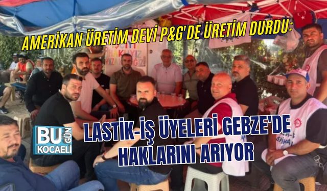 AMERİKAN ÜRETİM DEVİ P&G'DE ÜRETİM DURDU: LASTİK-İŞ ÜYELERİ GEBZE'DE HAKLARINI ARIYOR