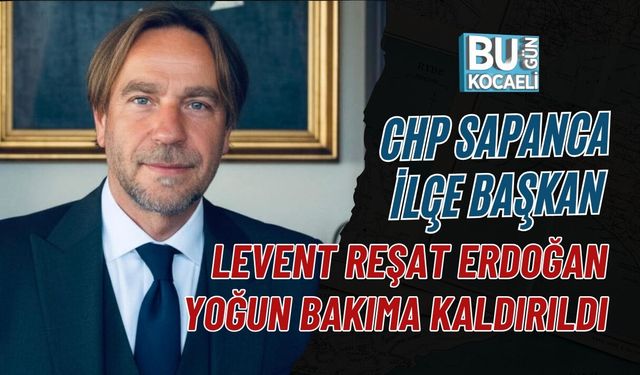 CHP SAPANCA İLÇE BAŞKANI LEVENT REŞAT ERDOĞAN YOĞUN BAKIMA KALDIRILDI