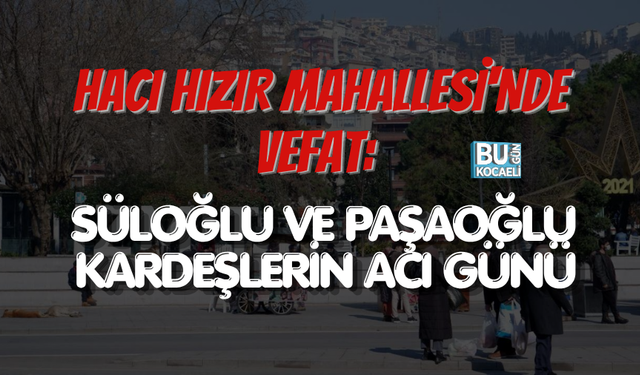 HACI HIZIR MAHALLESİ'NDE VEFAT: SÜLOĞLU VE PAŞAOĞLU KARDEŞLERİN ACI GÜNÜ