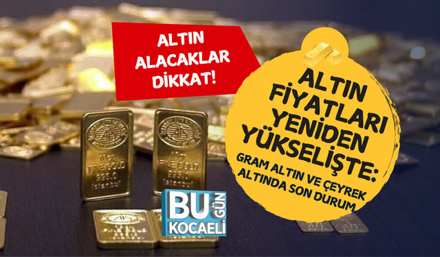 ALTIN FİYATLARI YENİDEN YÜKSELİŞTE: GRAM ALTIN VE ÇEYREK ALTINDA SON DURUM