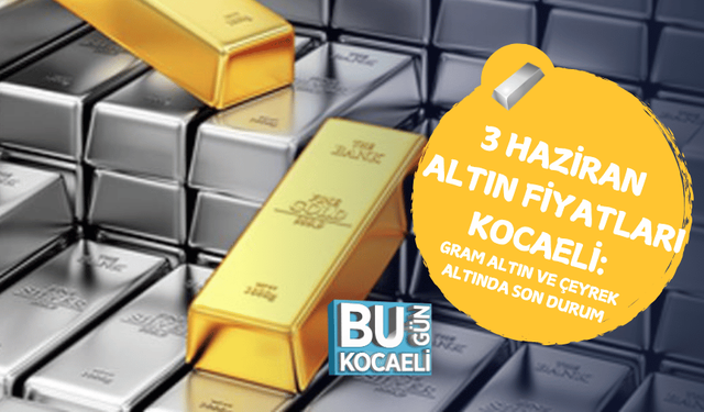 3 HAZİRAN ALTIN FİYATLARI KOCAELİ: GRAM ALTIN VE ÇEYREK ALTINDA SON DURUM