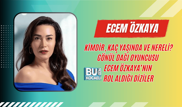 ECEM ÖZKAYA KİMDİR, KAÇ YAŞINDA VE NERELİ? GÖNÜL DAĞI OYUNCUSU ECEM ÖZKAYA’NIN ROL ALDIĞI DİZİLER