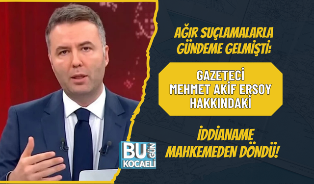 AĞIR SUÇLAMALARLA GÜNDEME GELMİŞTİ: GAZETECİ MEHMET AKİF ERSOY HAKKINDAKİ İDDİANAME MAHKEMEDEN DÖNDÜ! PEKİ ŞİMDİ NE OLAC