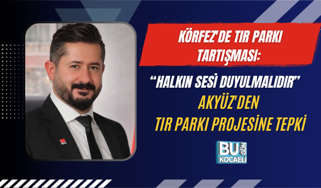 KÖRFEZ'DE TIR PARKI TARTIŞMASI: “HALKIN SESİ DUYULMALIDIR” AKYÜZ'DEN TIR PARKI PROJESİNE TEPKİ