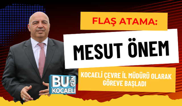 FLAŞ ATAMA: MESUT ÖNEM KOCAELİ ÇEVRE İL MÜDÜRÜ OLARAK GÖREVE BAŞLADI