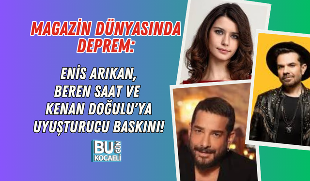 MAGAZİN DÜNYASINDA DEPREM: ENİS ARIKAN, BEREN SAAT VE KENAN DOĞULU'YA UYUŞTURUCU BASKINI!