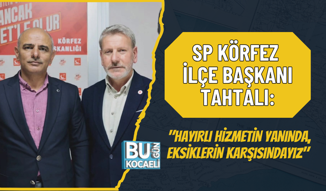SP KÖRFEZ İLÇE BAŞKANI TAHTALI: "HAYIRLI HİZMETİN YANINDA, EKSİKLERİN KARŞISINDAYIZ"