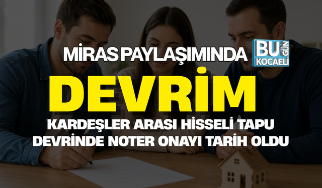 MİRAS PAYLAŞIMINDA DEVRİM: KARDEŞLER ARASI HİSSELİ TAPU DEVRİNDE NOTER ONAYI TARİH OLDU