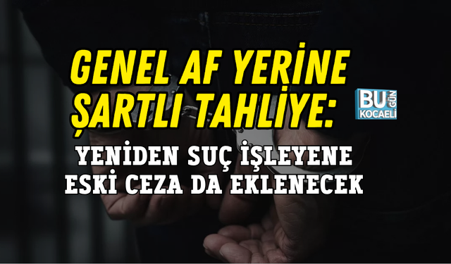 GENEL AF YERİNE ŞARTLI TAHLİYE: YENİDEN SUÇ İŞLEYENE ESKİ CEZA DA EKLENECEK