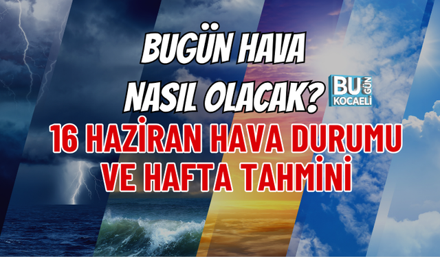 BUGÜN HAVA NASIL OLACAK? 16 HAZİRAN HAVA DURUMU VE HAFTA TAHMİNİ