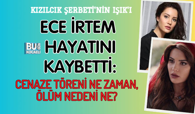 KIZILCIK ŞERBETİ'NİN IŞIK'I ECE İRTEM HAYATINI KAYBETTİ: CENAZE TÖRENİ NE ZAMAN, ÖLÜM NEDENİ NE?