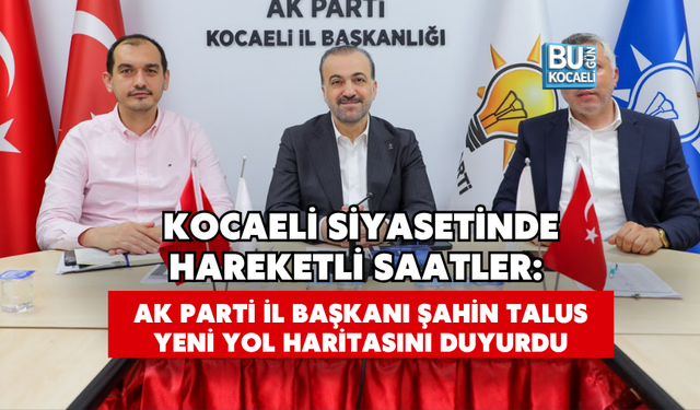 KOCAELİ SİYASETİNDE HAREKETLİ SAATLER: AK PARTİ İL BAŞKANI ŞAHİN TALUS YENİ YOL HARİTASINI DUYURDU