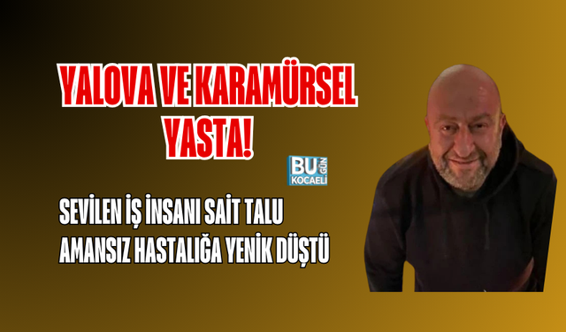 YALOVA VE KARAMÜRSEL YASTA! SEVİLEN İŞ İNSANI SAİT TALU AMANSIZ HASTALIĞA YENİK DÜŞTÜ