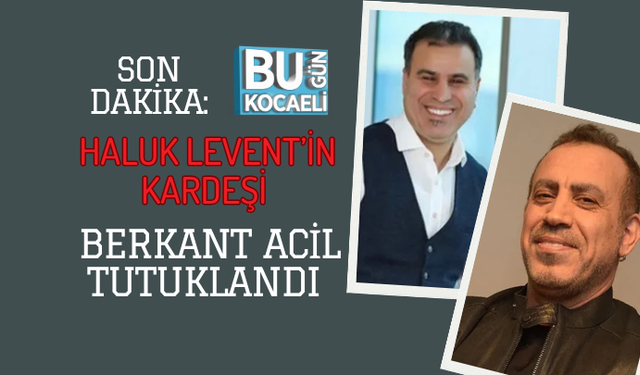 SON DAKİKA: HALUK LEVENT’İN KARDEŞİ BERKANT ACİL TUTUKLANDI