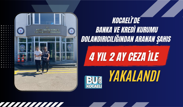 KOCAELİ’DE BANKA VE KREDİ KURUMU DOLANDIRICILIĞINDAN ARANAN ŞAHIS 4 YIL 2 AY CEZA İLE YAKALANDI