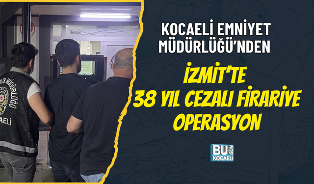 KOCAELİ EMNİYET MÜDÜRLÜĞÜ’NDEN İZMİT’TE 38 YIL CEZALI FİRARİYE OPERASYON