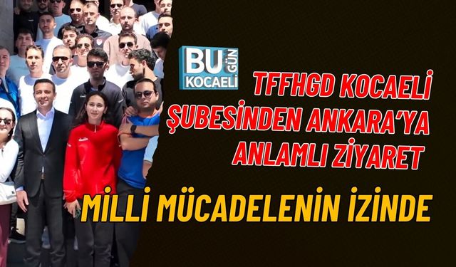 TFFHGD KOCAELİ ŞUBESİNDEN ANKARA’YA ANLAMLI ZİYARET: MİLLİ MÜCADELENİN İZİNDE