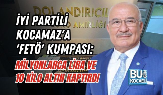 İYİ PARTİLİ KOCAMAZ'A 'FETÖ' KUMPASI: MİLYONLARCA LİRA VE 10 KİLO ALTIN KAPTIRDI