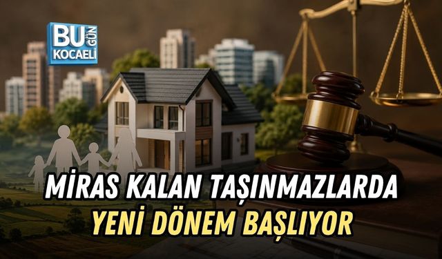 MİRAS KALAN TAŞINMAZLARDA YENİ DÖNEM BAŞLIYOR