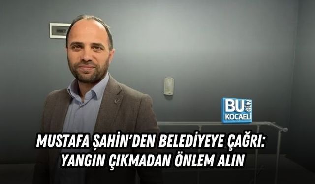 MUSTAFA ŞAHİN'DEN BELEDİYEYE ÇAĞRI: YANGIN ÇIKMADAN ÖNLEM ALIN