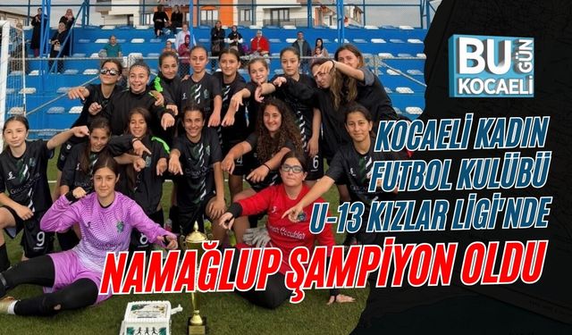 KOCAELİ KADIN FUTBOL KULÜBÜ U-13 KIZLAR LİGİ'NDE NAMAĞLUP ŞAMPİYON OLDU