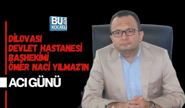 DİLOVASI DEVLET HASTANESİ BAŞHEKİMİ ÖMER NACİ YILMAZ'IN ACI GÜNÜ