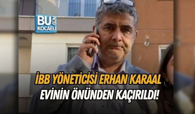 İBB YÖNETİCİSİ ERHAN KARAAL EVİNİN ÖNÜNDEN KAÇIRILDI!
