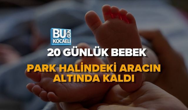 20 GÜNLÜK BEBEK PARK HALİNDEKİ ARACIN ALTINDA KALDI