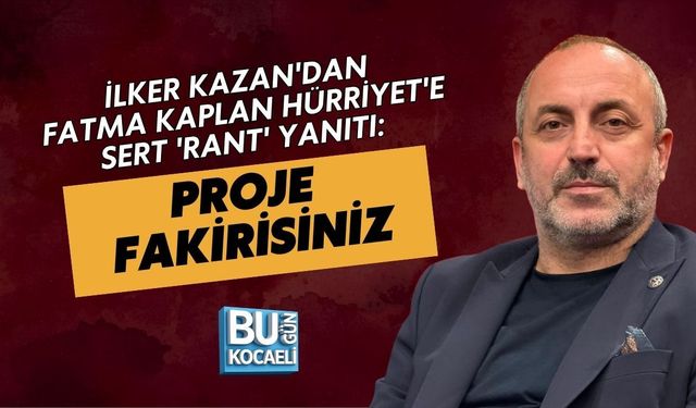 İLKER KAZAN'DAN FATMA KAPLAN HÜRRİYET'E SERT 'RANT' YANITI: PROJE FAKİRİSİNİZ