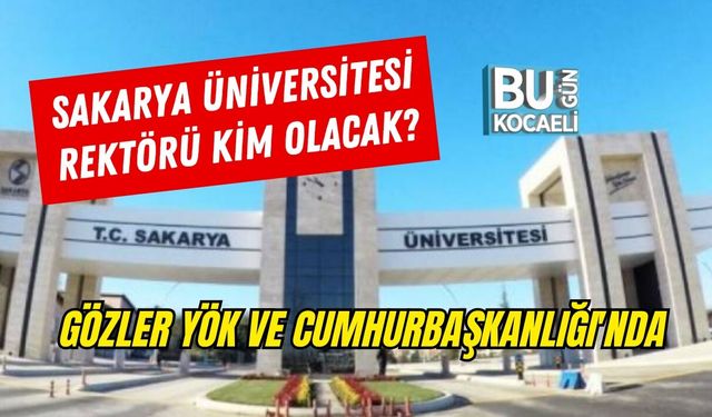 SAKARYA ÜNİVERSİTESİ REKTÖRÜ KİM OLACAK, GÖZLER YÖK VE CUMHURBAŞKANLIĞI'NDA