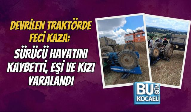 DEVRİLEN TRAKTÖRDE FECİ KAZA: SÜRÜCÜ HAYATINI KAYBETTİ, EŞİ VE KIZI YARALANDI