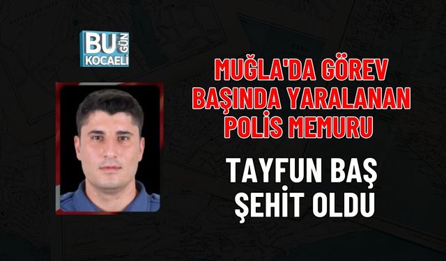 MUĞLA'DA GÖREV BAŞINDA YARALANAN POLİS MEMURU TAYFUN BAŞ ŞEHİT OLDU