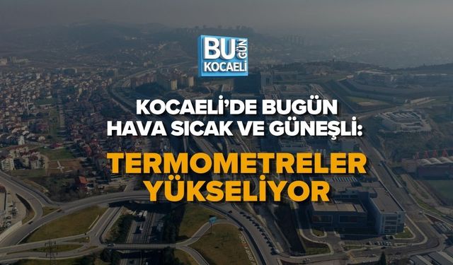 KOCAELİ’DE BUGÜN HAVA SICAK VE GÜNEŞLİ: TERMOMETRELER YÜKSELİYOR