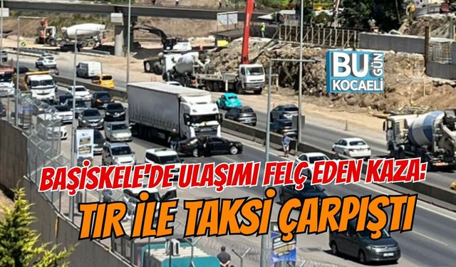 BAŞİSKELE'DE ULAŞIMI FELÇ EDEN KAZA: TIR İLE TAKSİ ÇARPIŞTI