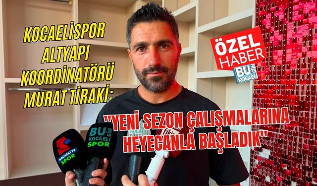KOCAELİSPOR ALTYAPI KOORDİNATÖRÜ MURAT TİRAKİ: "YENİ SEZON ÇALIŞMALARINA HEYECANLA BAŞLADIK"