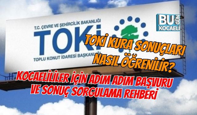 TOKİ KURA SONUÇLARI NASIL ÖĞRENİLİR? KOCAELİLİLER İÇİN ADIM ADIM BAŞVURU VE SONUÇ SORGULAMA REHBERİ