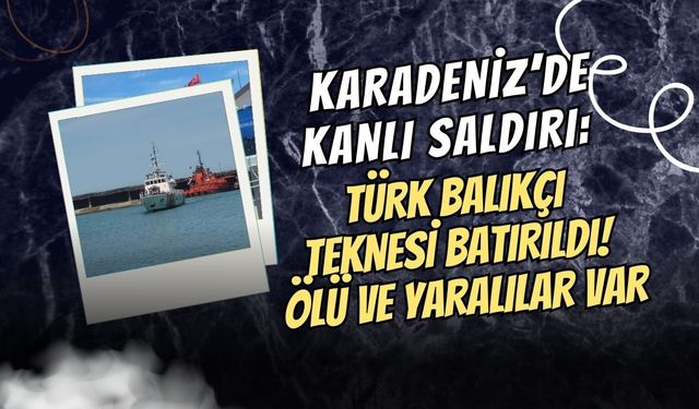 KARADENİZ’DE KANLI SALDIRI: TÜRK BALIKÇI TEKNESİ BATIRILDI! ÖLÜ VE YARALILAR VAR