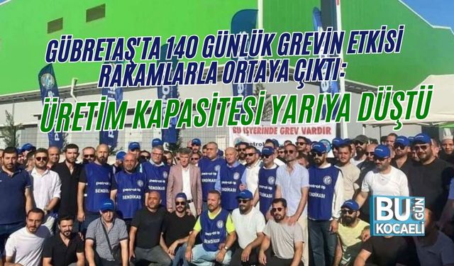 GÜBRETAŞ'TA 140 GÜNLÜK GREVİN ETKİSİ RAKAMLARLA ORTAYA ÇIKTI: ÜRETİM KAPASİTESİ YARIYA DÜŞTÜ