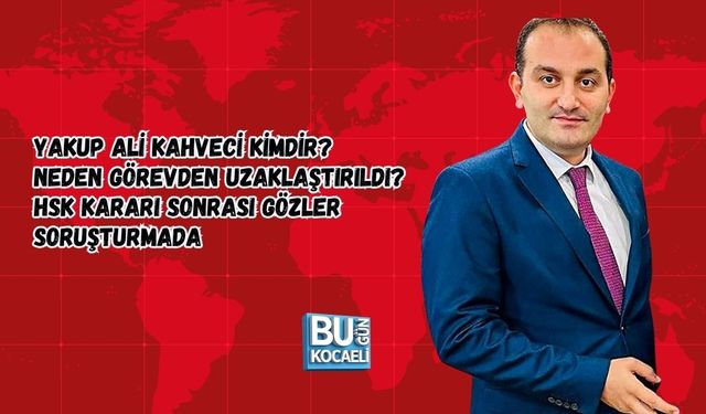 YAKUP ALİ KAHVECİ KİMDİR? NEDEN GÖREVDEN UZAKLAŞTIRILDI? HSK KARARI SONRASI GÖZLER SORUŞTURMADA